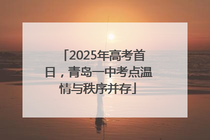 2025年高考首日，青岛一中考点温情与秩序并存