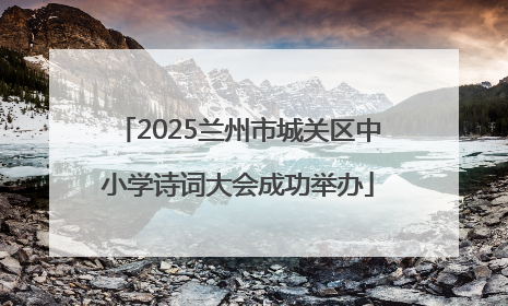 2025兰州市城关区中小学诗词大会成功举办