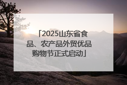 2025山东省食品、农产品外贸优品购物节正式启动