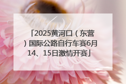 2025黄河口（东营）国际公路自行车赛6月14、15日激情开赛