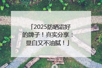 2025防晒霜好的牌子！真实分享：显白又不油腻！