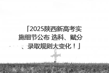 2025陕西新高考实施细节公布 选科、赋分、录取规则大变化！
