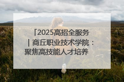2025高招全服务｜商丘职业技术学院：聚焦高技能人才培养 谱写高质量发展篇章