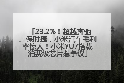23.2%！超越奔驰、保时捷，小米汽车毛利率惊人！小米YU7搭载消费级芯片惹争议