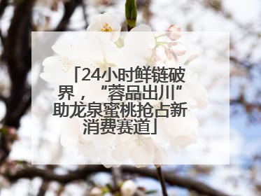 24小时鲜链破界，“蓉品出川”助龙泉蜜桃抢占新消费赛道
