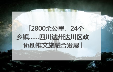 2800余公里、24个乡镇……四川达州达川区政协助推文旅融合发展