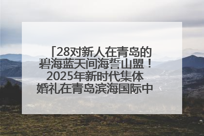 28对新人在青岛的碧海蓝天间海誓山盟！2025年新时代集体婚礼在青岛滨海国际中心文明实践广场举行