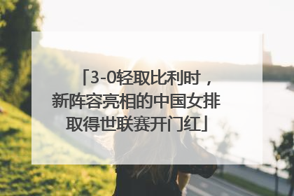 3-0轻取比利时，新阵容亮相的中国女排取得世联赛开门红