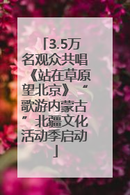 3.5万名观众共唱《站在草原望北京》“歌游内蒙古”北疆文化活动季启动