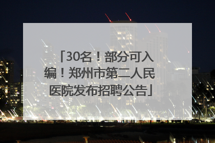 30名！部分可入编！郑州市第二人民医院发布招聘公告