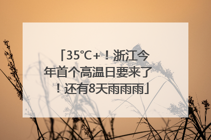 35℃+！浙江今年首个高温日要来了！还有8天雨雨雨