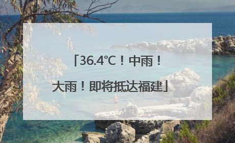 36.4℃！中雨！大雨！即将抵达福建