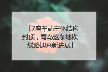 7座车站主体结构封顶，青岛这条地铁线路迎来新进展