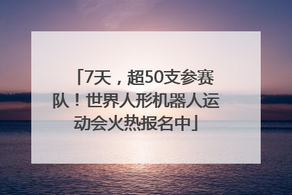 7天，超50支参赛队！世界人形机器人运动会火热报名中