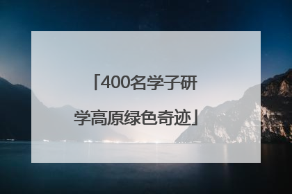 400名学子研学高原绿色奇迹