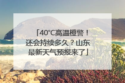 40℃高温橙警！还会持续多久？山东最新天气预报来了