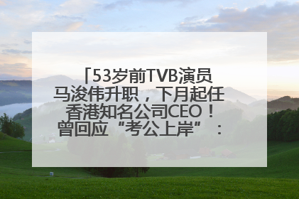 53岁前TVB演员马浚伟升职，下月起任香港知名公司CEO！曾回应“考公上岸”：真不是公务员