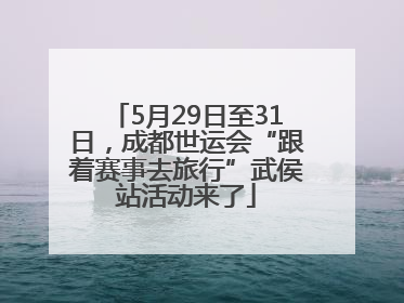 5月29日至31日，成都世运会“跟着赛事去旅行”武侯站活动来了