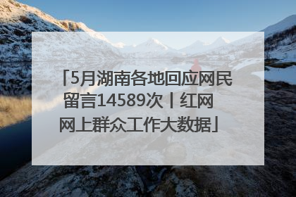5月湖南各地回应网民留言14589次丨红网网上群众工作大数据