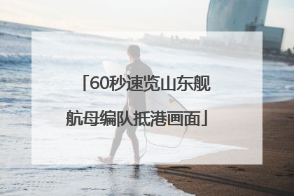 60秒速览山东舰航母编队抵港画面