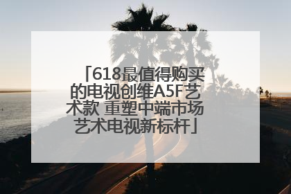 618最值得购买的电视创维A5F艺术款 重塑中端市场艺术电视新标杆