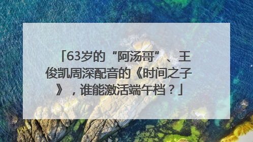 63岁的“阿汤哥”、王俊凯周深配音的《时间之子》，谁能激活端午档？
