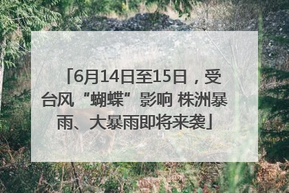 6月14日至15日，受台风“蝴蝶”影响 株洲暴雨、大暴雨即将来袭