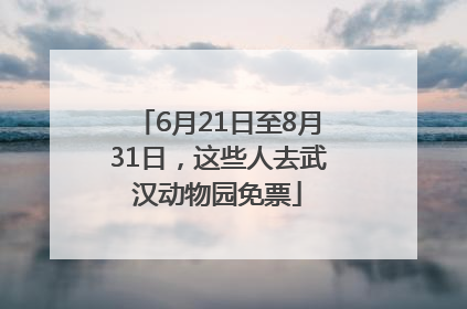 6月21日至8月31日，这些人去武汉动物园免票