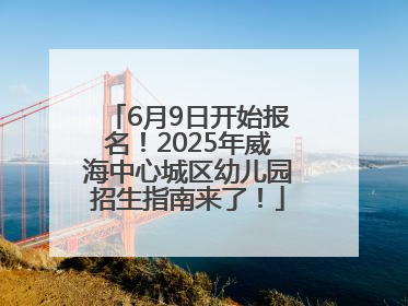 6月9日开始报名！2025年威海中心城区幼儿园招生指南来了！