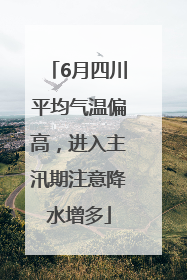 6月四川平均气温偏高，进入主汛期注意降水增多