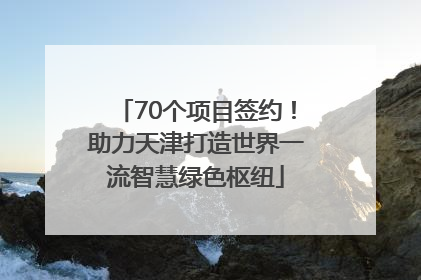 70个项目签约！助力天津打造世界一流智慧绿色枢纽