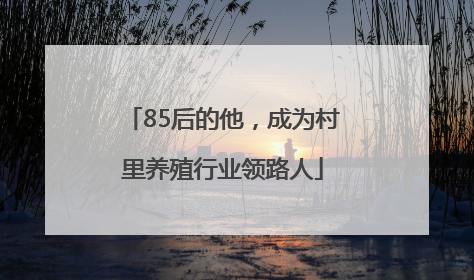 85后的他，成为村里养殖行业领路人