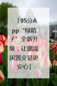 95分App“绿箱子”全新升级，让潮流闲置交易更安心