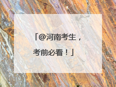 @河南考生，考前必看！