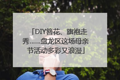 DIY簪花、旗袍走秀……盘龙区这场母亲节活动多彩又浪漫