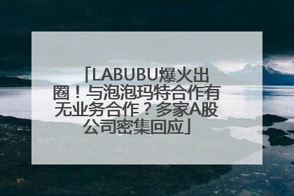 LABUBU爆火出圈！与泡泡玛特合作有无业务合作？多家A股公司密集回应