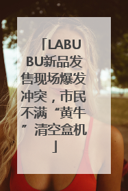 LABUBU新品发售现场爆发冲突，市民不满“黄牛”清空盒机