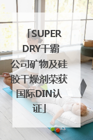 SUPER DRY干霸公司矿物及硅胶干燥剂荣获国际DIN认证