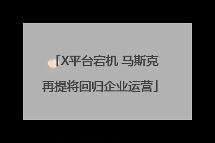 X平台宕机 马斯克再提将回归企业运营